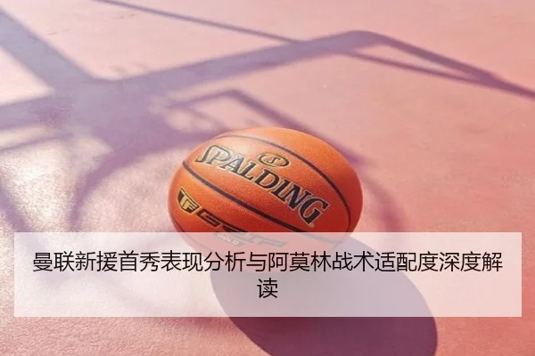 曼联新援首秀表现分析与阿莫林战术适配度深度解读