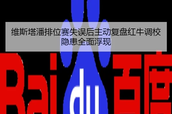 维斯塔潘排位赛失误后主动复盘红牛调校隐患全面浮现