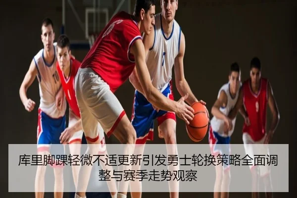 库里脚踝轻微不适更新引发勇士轮换策略全面调整与赛季走势观察