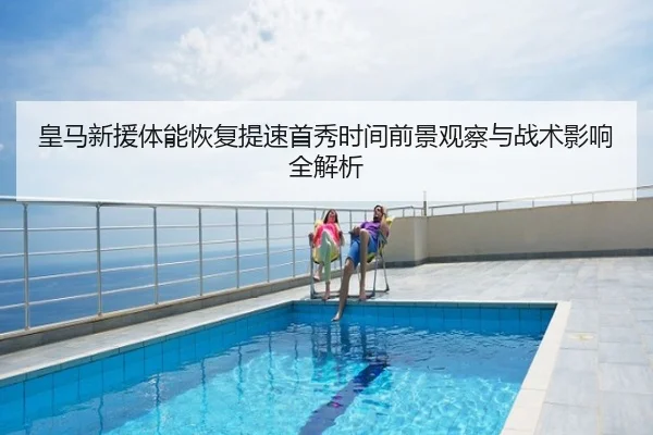 皇马新援体能恢复提速首秀时间前景观察与战术影响全解析