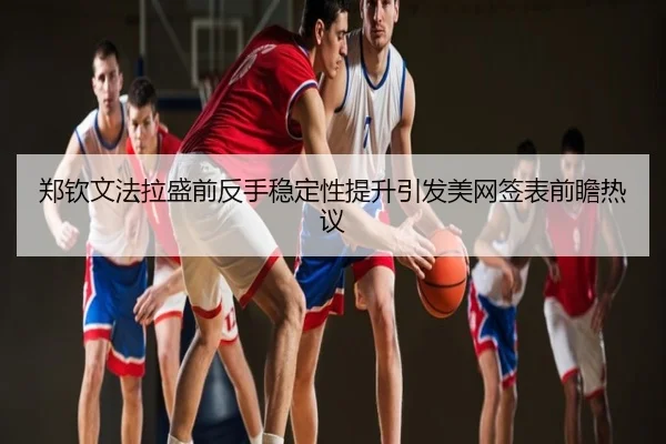 郑钦文法拉盛前反手稳定性提升引发美网签表前瞻热议