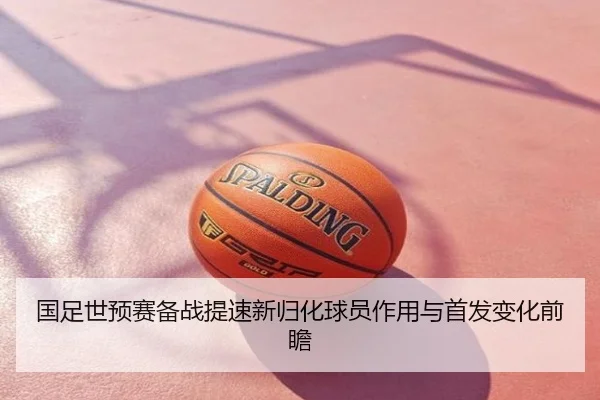 国足世预赛备战提速新归化球员作用与首发变化前瞻