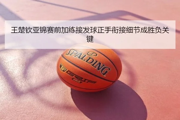 王楚钦亚锦赛前加练接发球正手衔接细节成胜负关键
