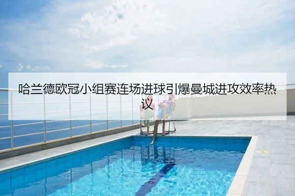 哈兰德欧冠小组赛连场进球引爆曼城进攻效率热议
