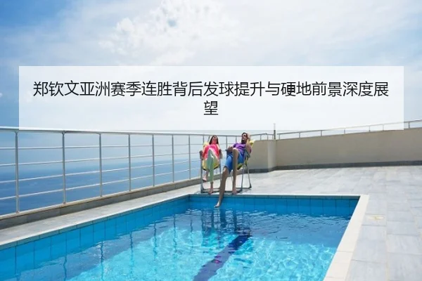 郑钦文亚洲赛季连胜背后发球提升与硬地前景深度展望
